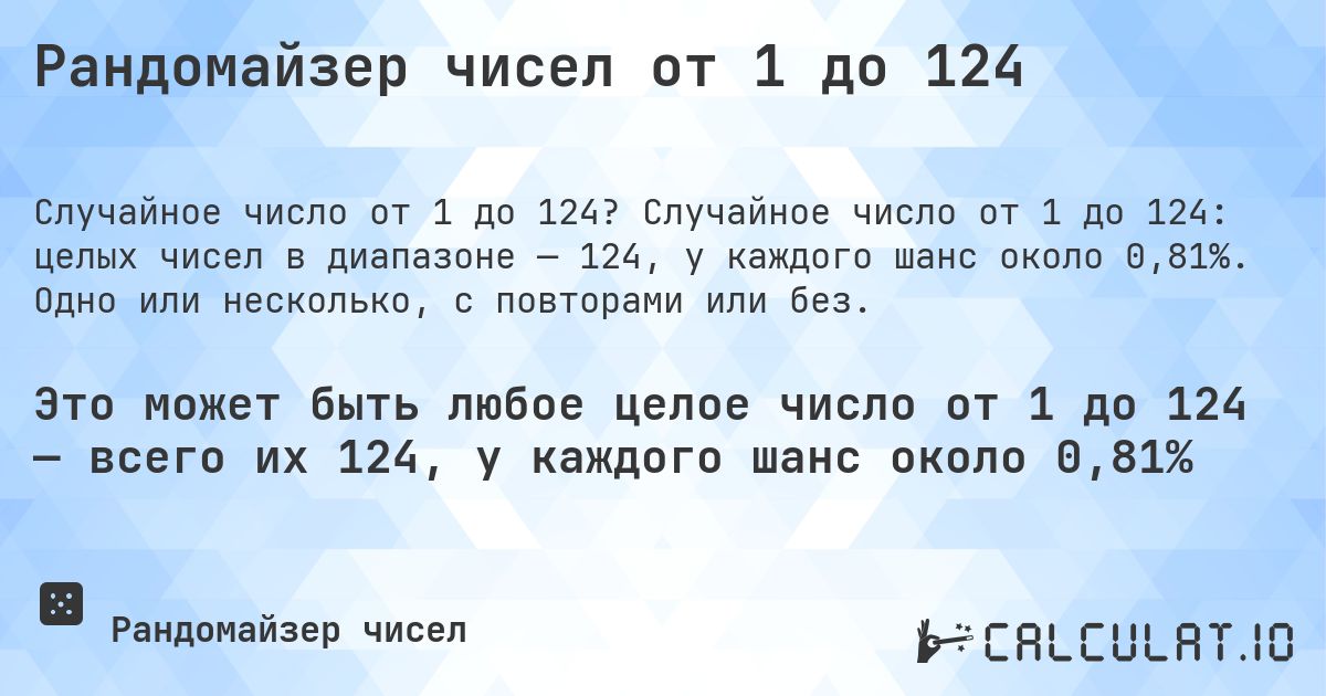Рандомайзер чисел от 1 до 124. Случайное число от 1 до 124: целых чисел в диапазоне — 124, у каждого шанс около 0,81%. Одно или несколько, с повторами или без.