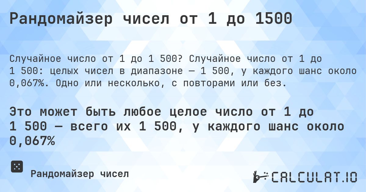 Рандомайзер чисел от 1 до 1500. Случайное число от 1 до 1 500: целых чисел в диапазоне — 1 500, у каждого шанс около 0,067%. Одно или несколько, с повторами или без.