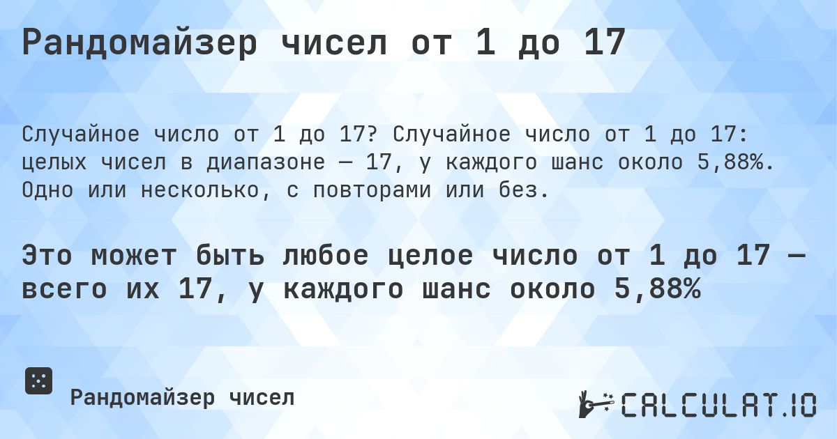 Рандомайзер чисел от 1 до 17. Случайное число от 1 до 17: целых чисел в диапазоне — 17, у каждого шанс около 5,88%. Одно или несколько, с повторами или без.