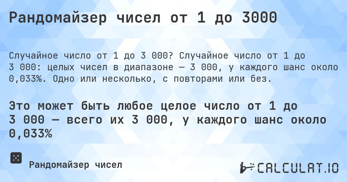 Рандомайзер чисел от 1 до 3000. Случайное число от 1 до 3 000: целых чисел в диапазоне — 3 000, у каждого шанс около 0,033%. Одно или несколько, с повторами или без.
