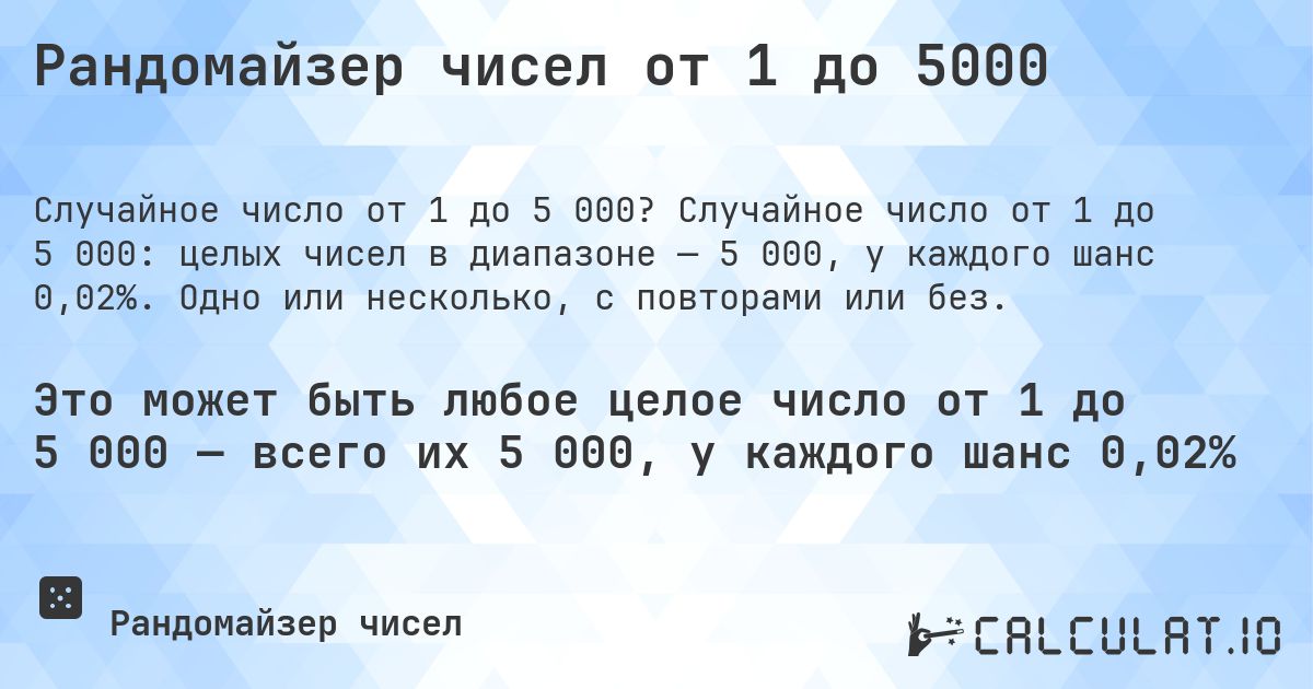 Рандомайзер чисел от 1 до 5000. Случайное число от 1 до 5 000: целых чисел в диапазоне — 5 000, у каждого шанс 0,02%. Одно или несколько, с повторами или без.