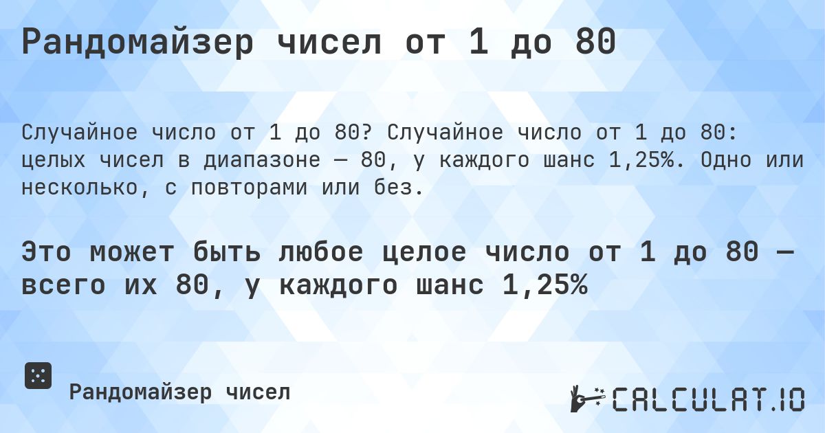Рандомайзер чисел от 1 до 80. Случайное число от 1 до 80: целых чисел в диапазоне — 80, у каждого шанс 1,25%. Одно или несколько, с повторами или без.