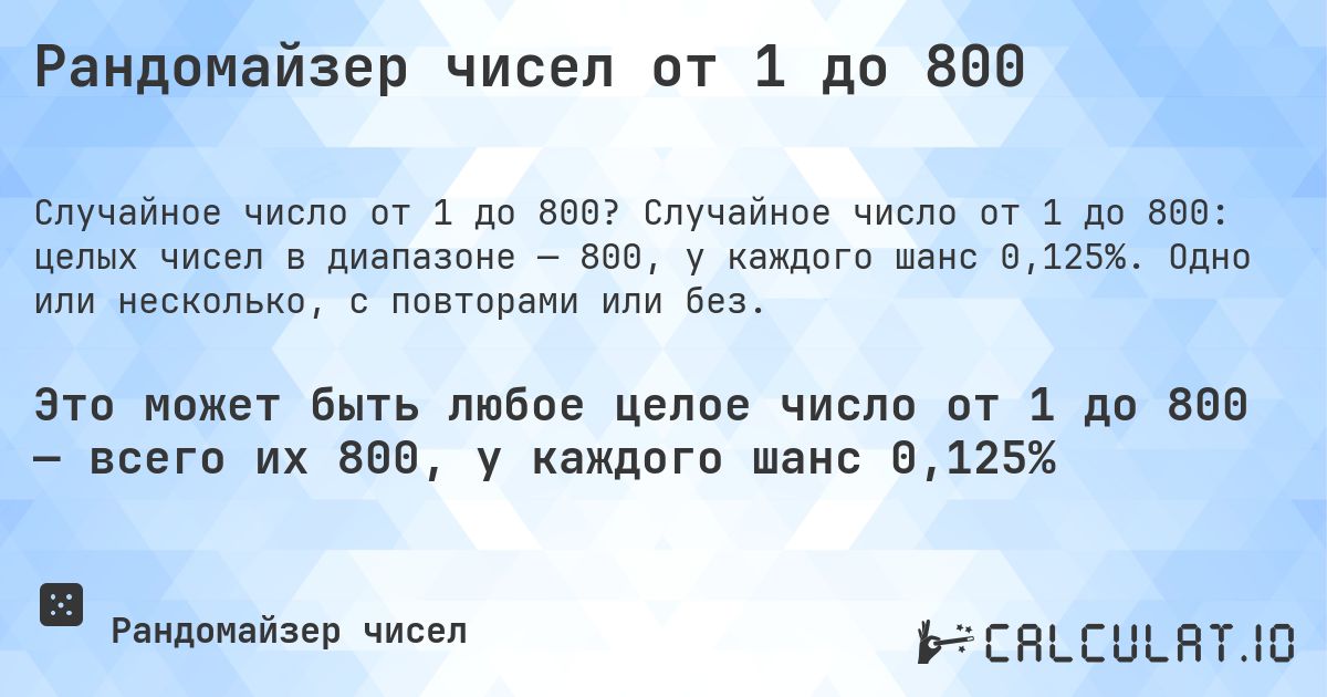 Рандомайзер чисел от 1 до 800. Случайное число от 1 до 800: целых чисел в диапазоне — 800, у каждого шанс 0,125%. Одно или несколько, с повторами или без.