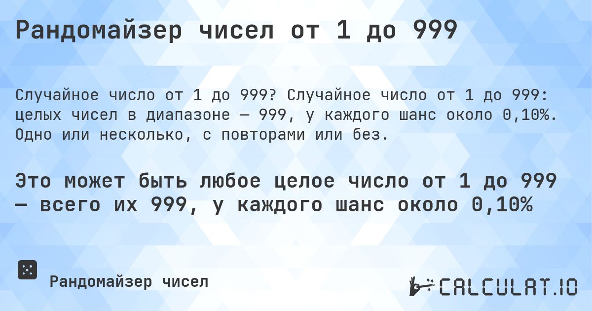 Рандомайзер чисел от 1 до 999. Случайное число от 1 до 999: целых чисел в диапазоне — 999, у каждого шанс около 0,10%. Одно или несколько, с повторами или без.