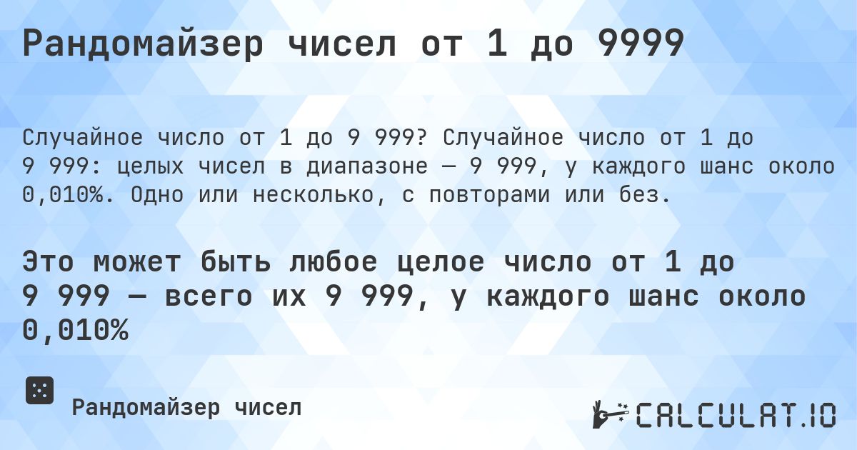 Рандомайзер чисел от 1 до 9999. Случайное число от 1 до 9 999: целых чисел в диапазоне — 9 999, у каждого шанс около 0,010%. Одно или несколько, с повторами или без.