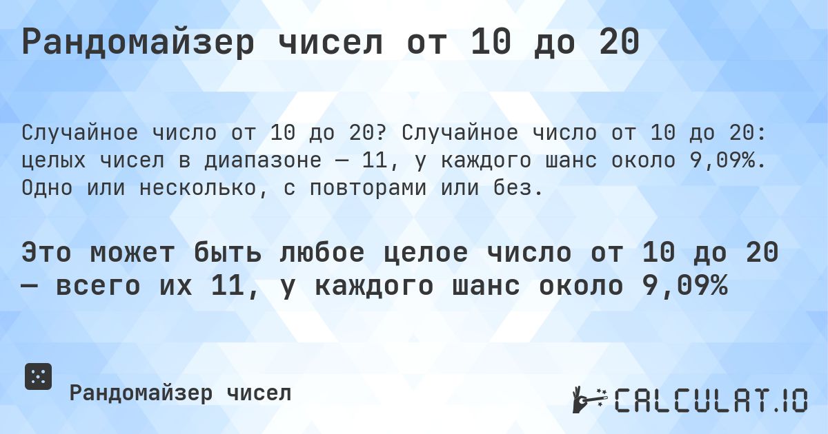 Рандомайзер чисел от 10 до 20. Случайное число от 10 до 20: целых чисел в диапазоне — 11, у каждого шанс около 9,09%. Одно или несколько, с повторами или без.
