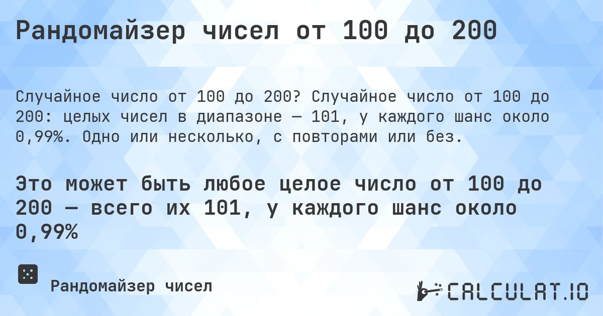 Рандомайзер чисел от 100 до 200. Случайное число от 100 до 200: целых чисел в диапазоне — 101, у каждого шанс около 0,99%. Одно или несколько, с повторами или без.
