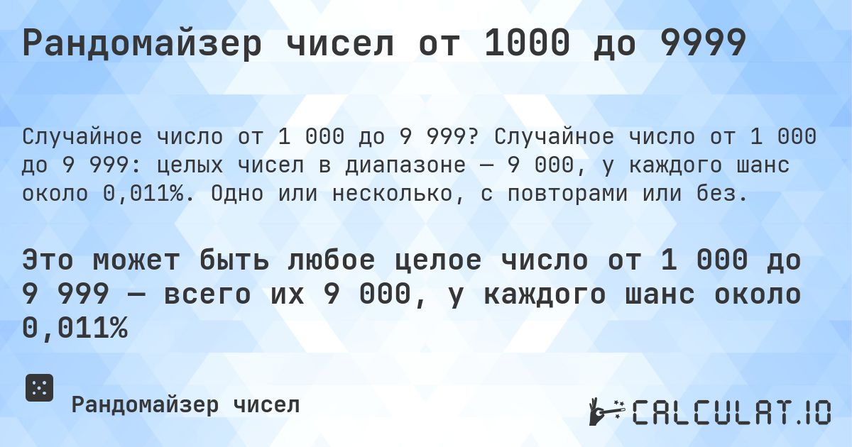 Рандомайзер чисел от 1000 до 9999. Случайное число от 1 000 до 9 999: целых чисел в диапазоне — 9 000, у каждого шанс около 0,011%. Одно или несколько, с повторами или без.