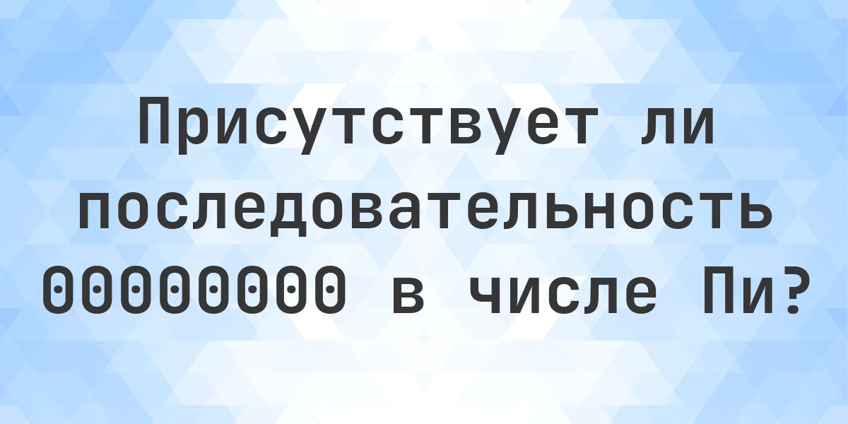 Есть ли последовательность 00000000 в числе Пи? - Calculatio