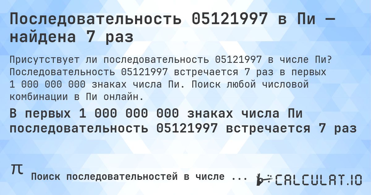Последовательность 05121997 в Пи — найдена 7 раз. Последовательность 05121997 встречается 7 раз в первых 1 000 000 000 знаках числа Пи. Поиск любой числовой комбинации в Пи онлайн.