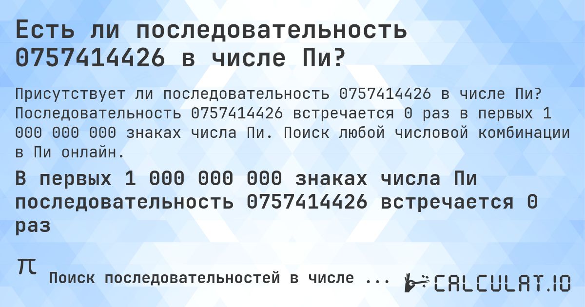 Есть ли последовательность 0757414426 в числе Пи?. Последовательность 0757414426 встречается 0 раз в первых 1 000 000 000 знаках числа Пи. Поиск любой числовой комбинации в Пи онлайн.