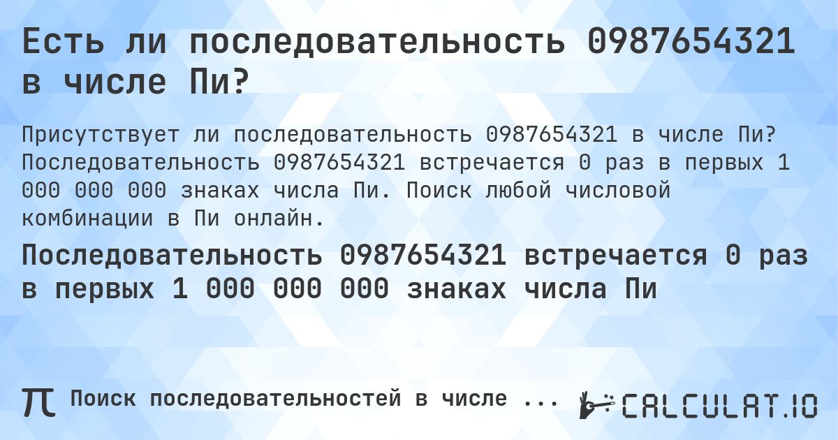 Есть ли последовательность 0987654321 в числе Пи?. Последовательность 0987654321 встречается 0 раз в первых 1 000 000 000 знаках числа Пи. Поиск любой числовой комбинации в Пи онлайн.