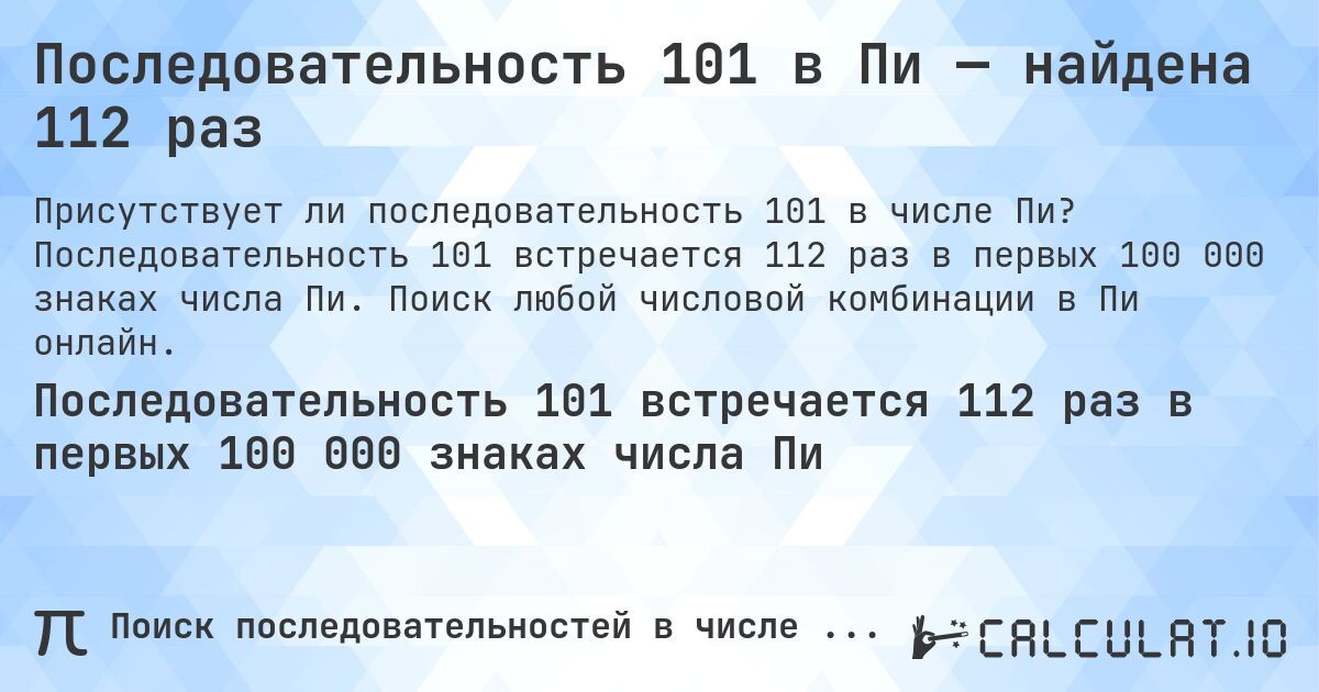 Последовательность 101 в Пи — найдена 112 раз. Последовательность 101 встречается 112 раз в первых 100 000 знаках числа Пи. Поиск любой числовой комбинации в Пи онлайн.