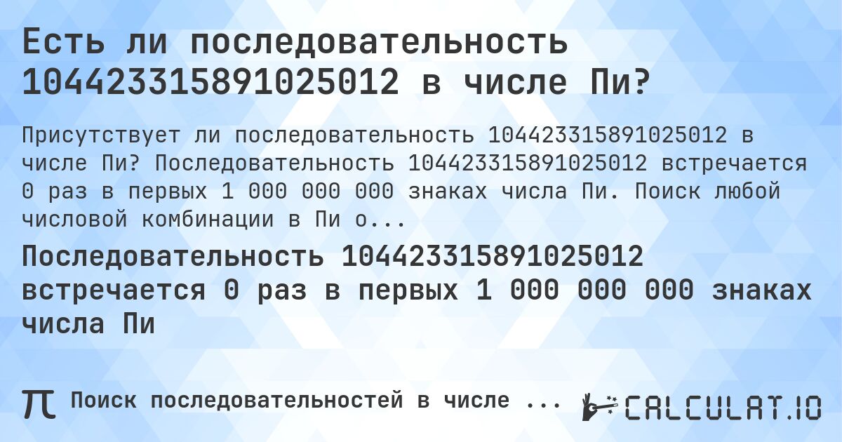 Есть ли последовательность 104423315891025012 в числе Пи?. Последовательность 104423315891025012 встречается 0 раз в первых 1 000 000 000 знаках числа Пи. Поиск любой числовой комбинации в Пи онлайн.