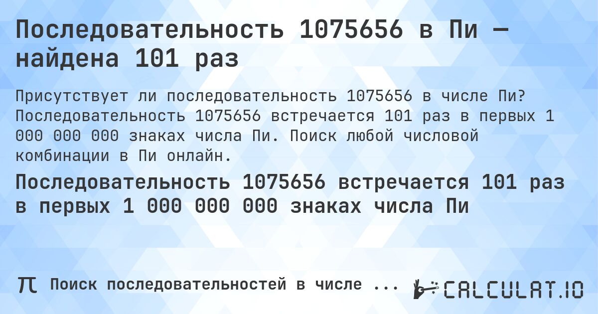 Последовательность 1075656 в Пи — найдена 101 раз. Последовательность 1075656 встречается 101 раз в первых 1 000 000 000 знаках числа Пи. Поиск любой числовой комбинации в Пи онлайн.