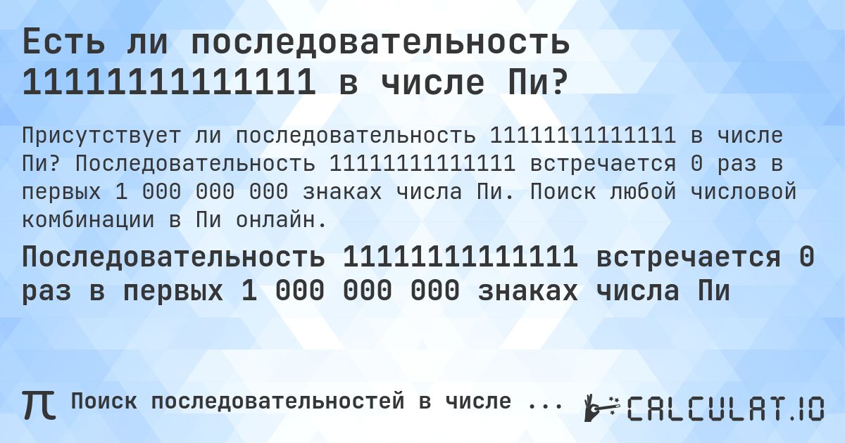 Есть ли последовательность 11111111111111 в числе Пи?. Последовательность 11111111111111 встречается 0 раз в первых 1 000 000 000 знаках числа Пи. Поиск любой числовой комбинации в Пи онлайн.