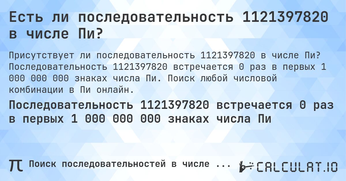 Есть ли последовательность 1121397820 в числе Пи?. Последовательность 1121397820 встречается 0 раз в первых 1 000 000 000 знаках числа Пи. Поиск любой числовой комбинации в Пи онлайн.