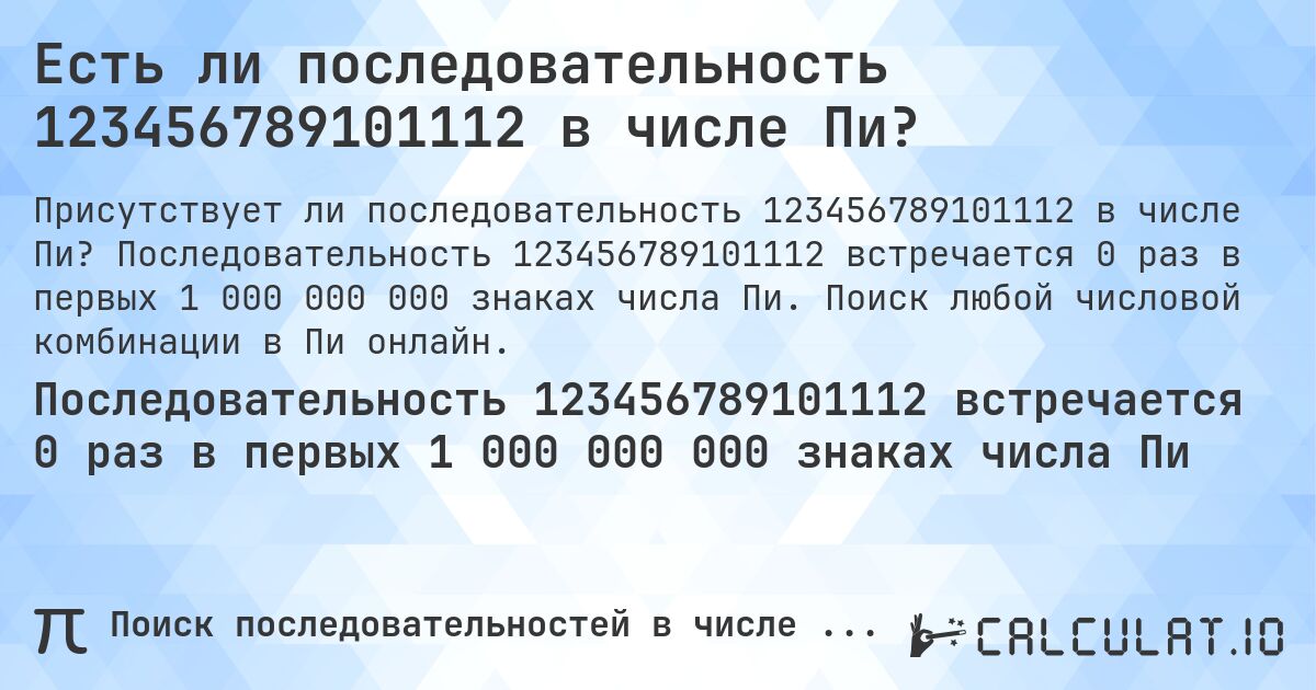 Есть ли последовательность 123456789101112 в числе Пи?. Последовательность 123456789101112 встречается 0 раз в первых 1 000 000 000 знаках числа Пи. Поиск любой числовой комбинации в Пи онлайн.