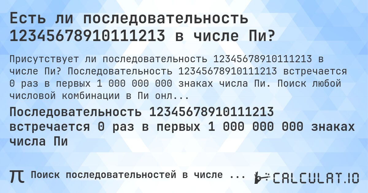 Есть ли последовательность 12345678910111213 в числе Пи?. Последовательность 12345678910111213 встречается 0 раз в первых 1 000 000 000 знаках числа Пи. Поиск любой числовой комбинации в Пи онлайн.