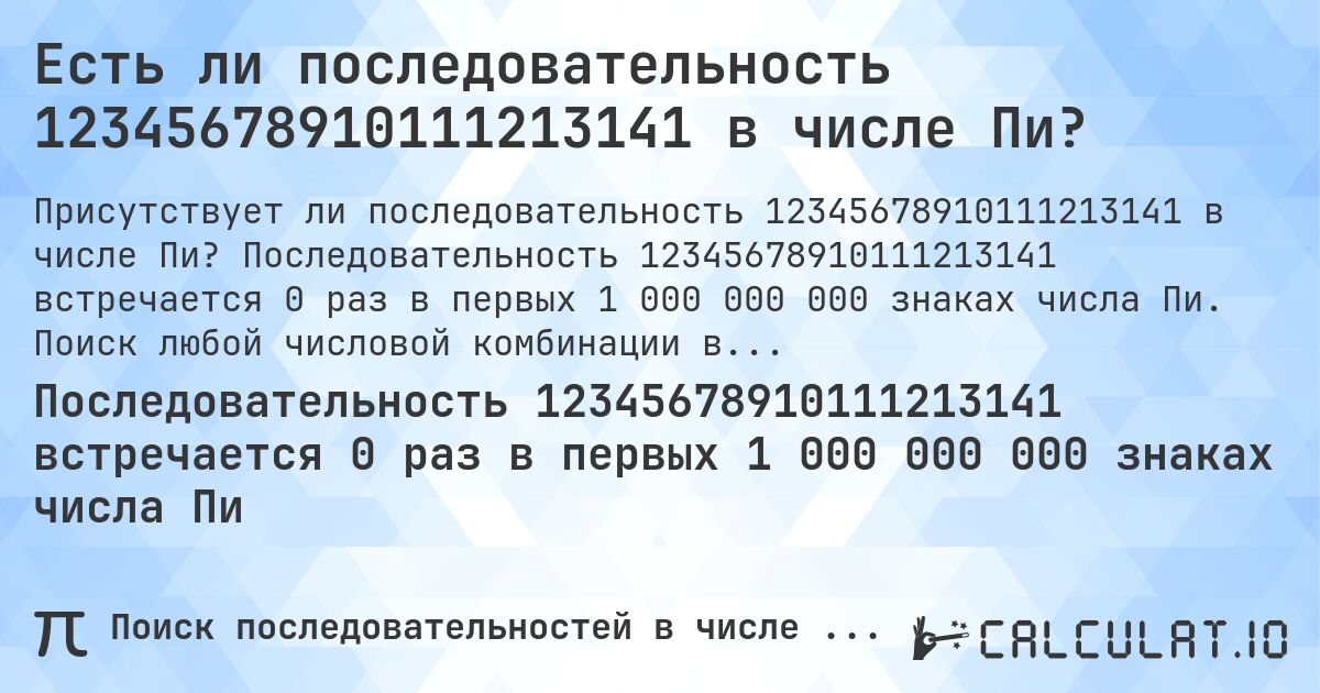 Есть ли последовательность 12345678910111213141 в числе Пи?. Последовательность 12345678910111213141 встречается 0 раз в первых 1 000 000 000 знаках числа Пи. Поиск любой числовой комбинации в Пи онлайн.
