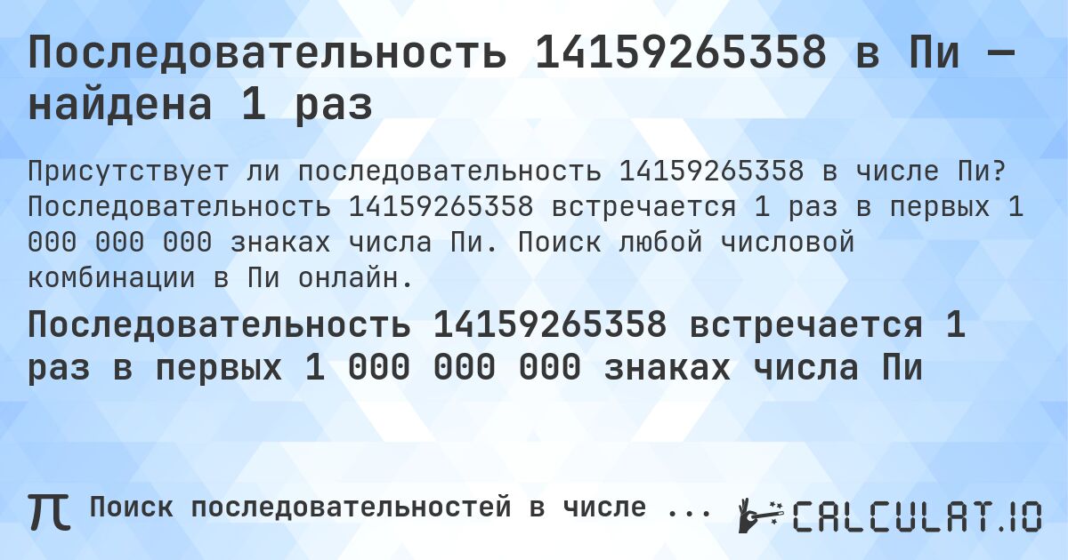Последовательность 14159265358 в Пи — найдена 1 раз. Последовательность 14159265358 встречается 1 раз в первых 1 000 000 000 знаках числа Пи. Поиск любой числовой комбинации в Пи онлайн.