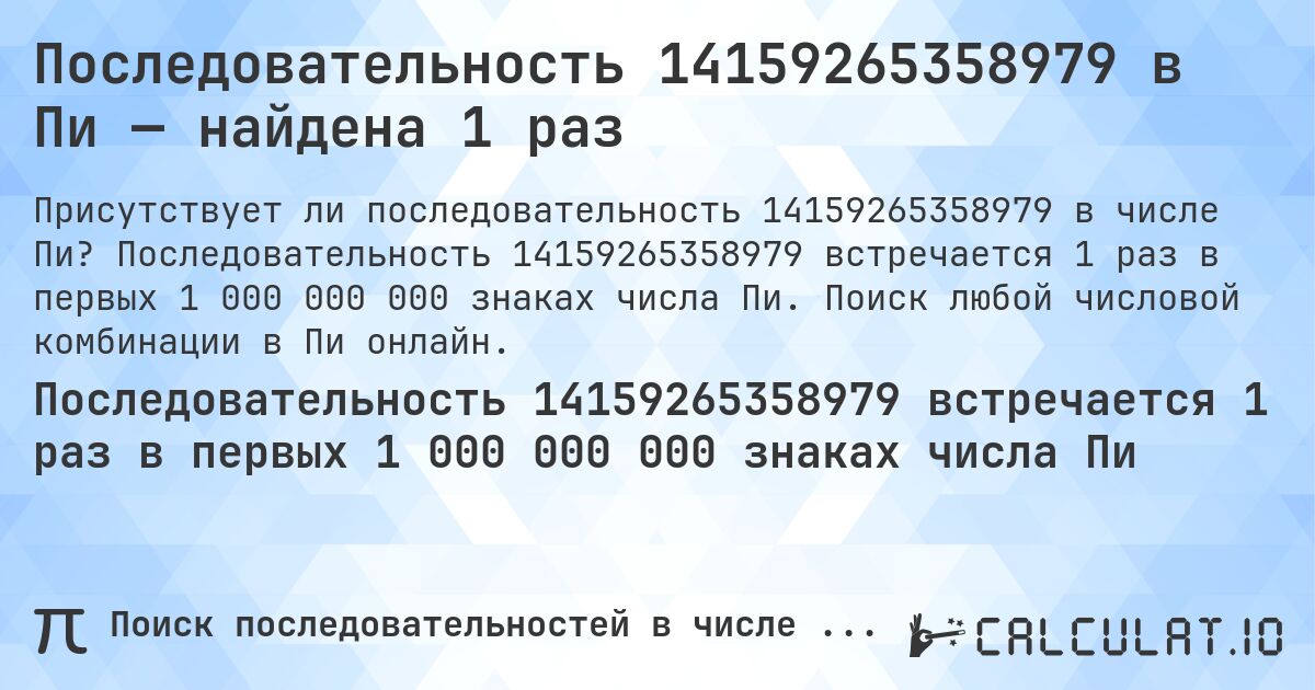 Последовательность 14159265358979 в Пи — найдена 1 раз. Последовательность 14159265358979 встречается 1 раз в первых 1 000 000 000 знаках числа Пи. Поиск любой числовой комбинации в Пи онлайн.
