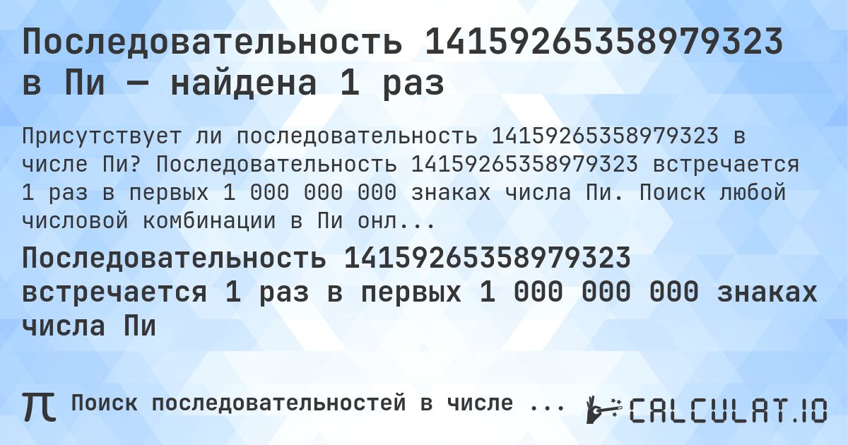 Последовательность 14159265358979323 в Пи — найдена 1 раз. Последовательность 14159265358979323 встречается 1 раз в первых 1 000 000 000 знаках числа Пи. Поиск любой числовой комбинации в Пи онлайн.