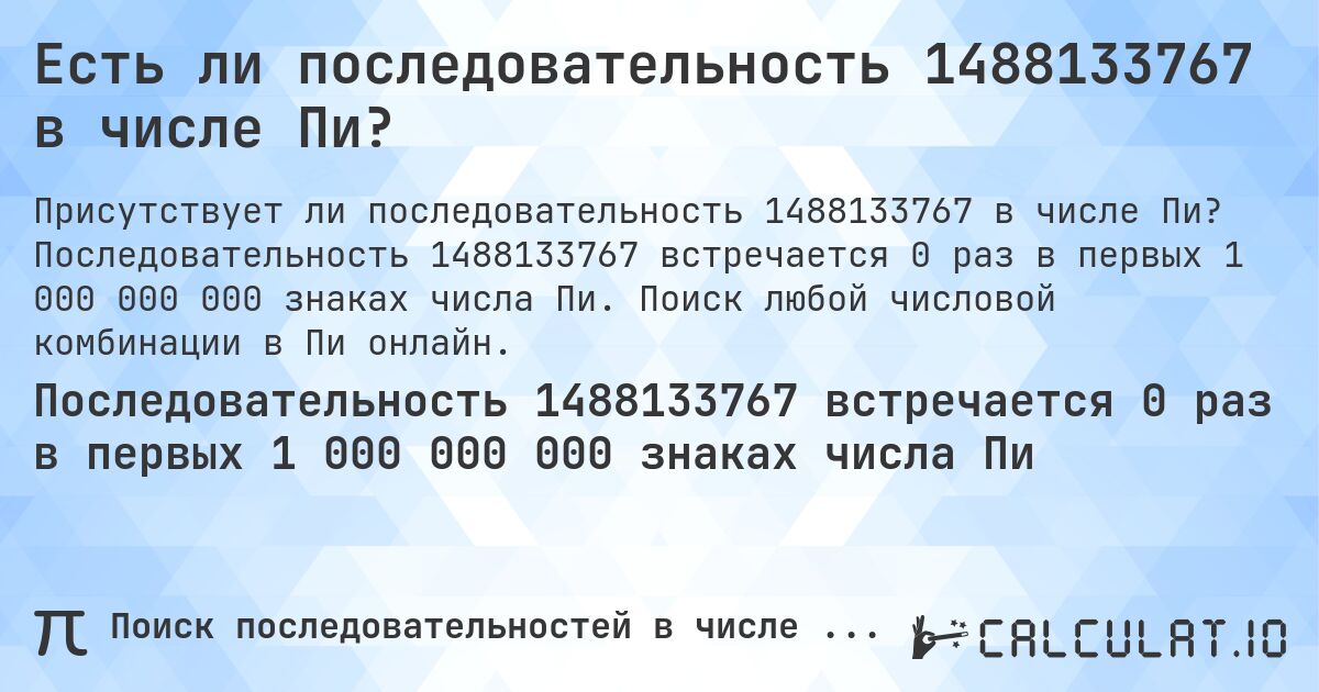 Есть ли последовательность 1488133767 в числе Пи?. Последовательность 1488133767 встречается 0 раз в первых 1 000 000 000 знаках числа Пи. Поиск любой числовой комбинации в Пи онлайн.