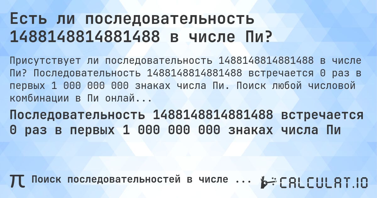 Есть ли последовательность 1488148814881488 в числе Пи?. Последовательность 1488148814881488 встречается 0 раз в первых 1 000 000 000 знаках числа Пи. Поиск любой числовой комбинации в Пи онлайн.