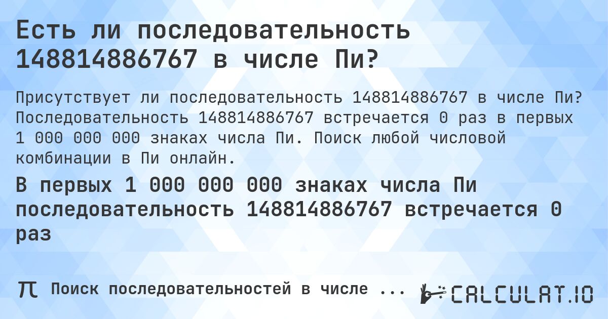 Есть ли последовательность 148814886767 в числе Пи?. Последовательность 148814886767 встречается 0 раз в первых 1 000 000 000 знаках числа Пи. Поиск любой числовой комбинации в Пи онлайн.
