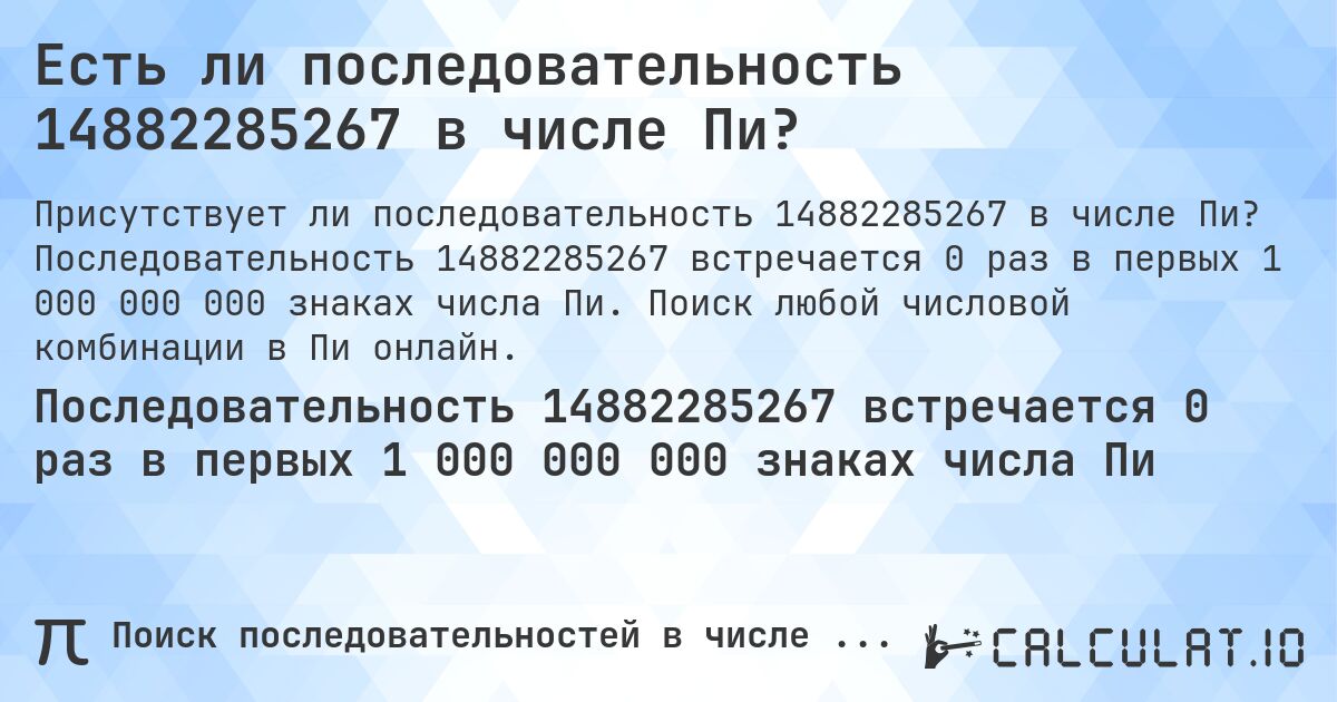 Есть ли последовательность 14882285267 в числе Пи?. Последовательность 14882285267 встречается 0 раз в первых 1 000 000 000 знаках числа Пи. Поиск любой числовой комбинации в Пи онлайн.