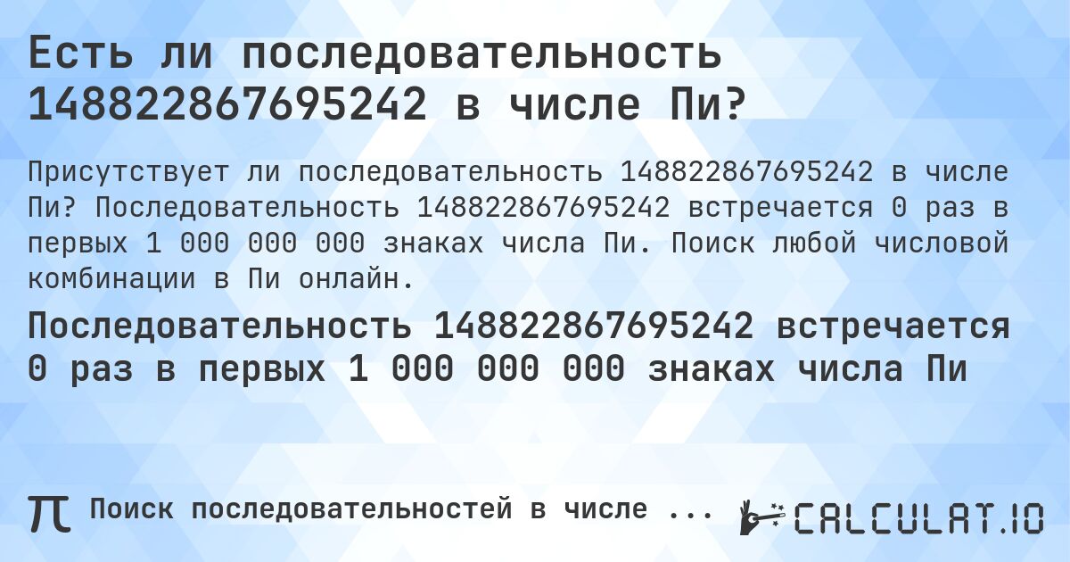 Есть ли последовательность 148822867695242 в числе Пи?. Последовательность 148822867695242 встречается 0 раз в первых 1 000 000 000 знаках числа Пи. Поиск любой числовой комбинации в Пи онлайн.