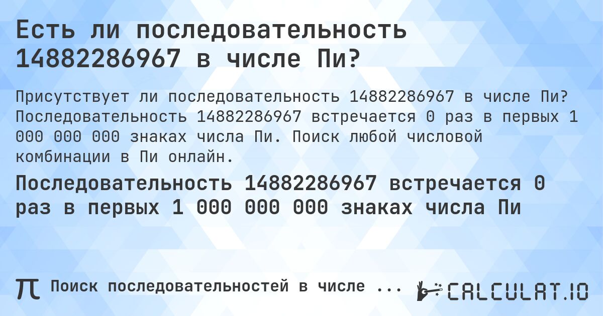 Есть ли последовательность 14882286967 в числе Пи?. Последовательность 14882286967 встречается 0 раз в первых 1 000 000 000 знаках числа Пи. Поиск любой числовой комбинации в Пи онлайн.