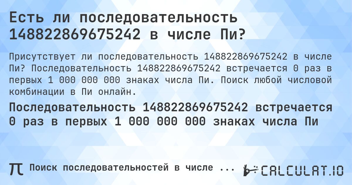 Есть ли последовательность 148822869675242 в числе Пи?. Последовательность 148822869675242 встречается 0 раз в первых 1 000 000 000 знаках числа Пи. Поиск любой числовой комбинации в Пи онлайн.
