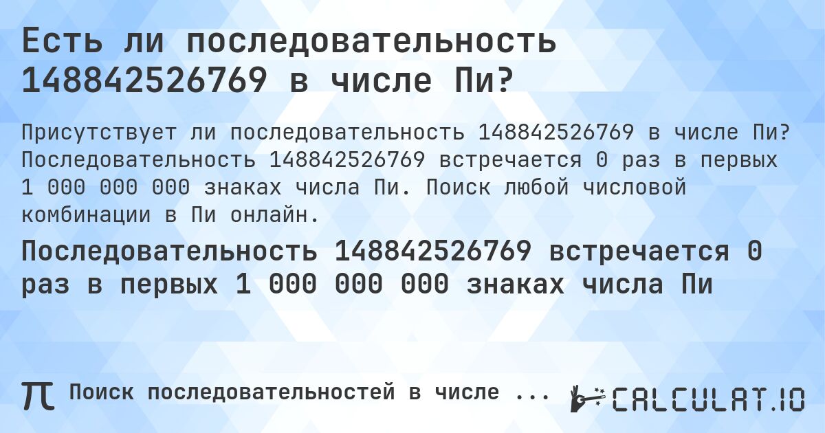 Есть ли последовательность 148842526769 в числе Пи?. Последовательность 148842526769 встречается 0 раз в первых 1 000 000 000 знаках числа Пи. Поиск любой числовой комбинации в Пи онлайн.