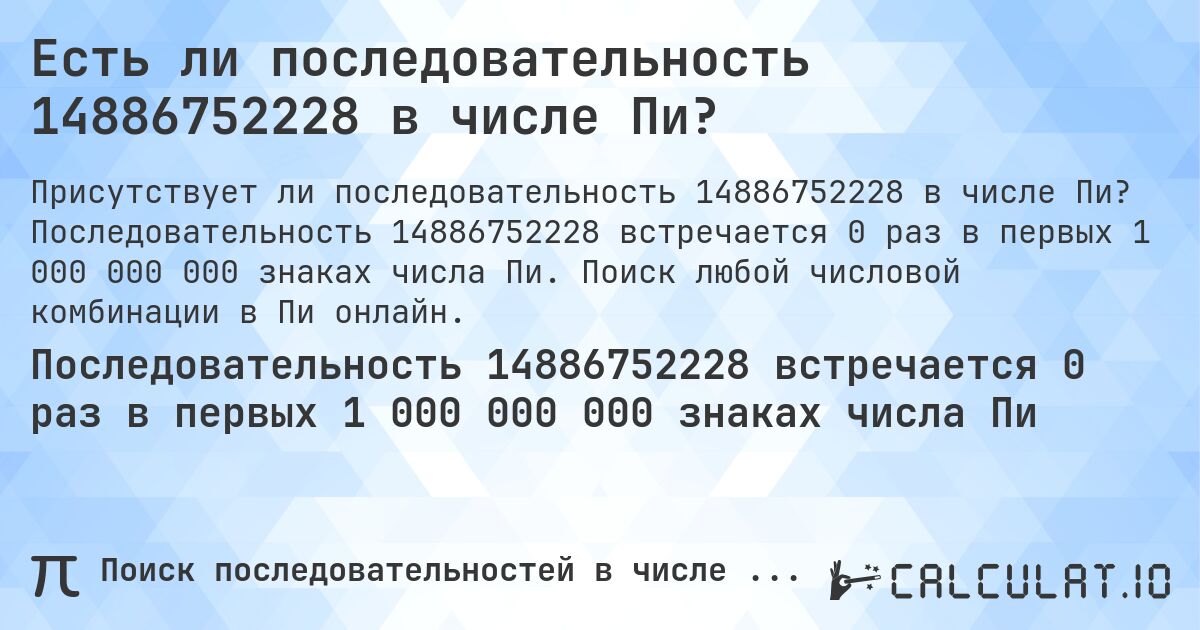 Есть ли последовательность 14886752228 в числе Пи?. Последовательность 14886752228 встречается 0 раз в первых 1 000 000 000 знаках числа Пи. Поиск любой числовой комбинации в Пи онлайн.