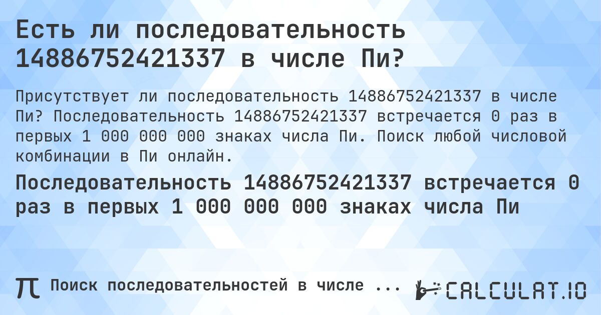 Есть ли последовательность 14886752421337 в числе Пи?. Последовательность 14886752421337 встречается 0 раз в первых 1 000 000 000 знаках числа Пи. Поиск любой числовой комбинации в Пи онлайн.
