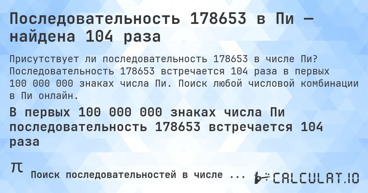 Последовательность 178653 в Пи — найдена 104 раза. Последовательность 178653 встречается 104 раза в первых 100 000 000 знаках числа Пи. Поиск любой числовой комбинации в Пи онлайн.