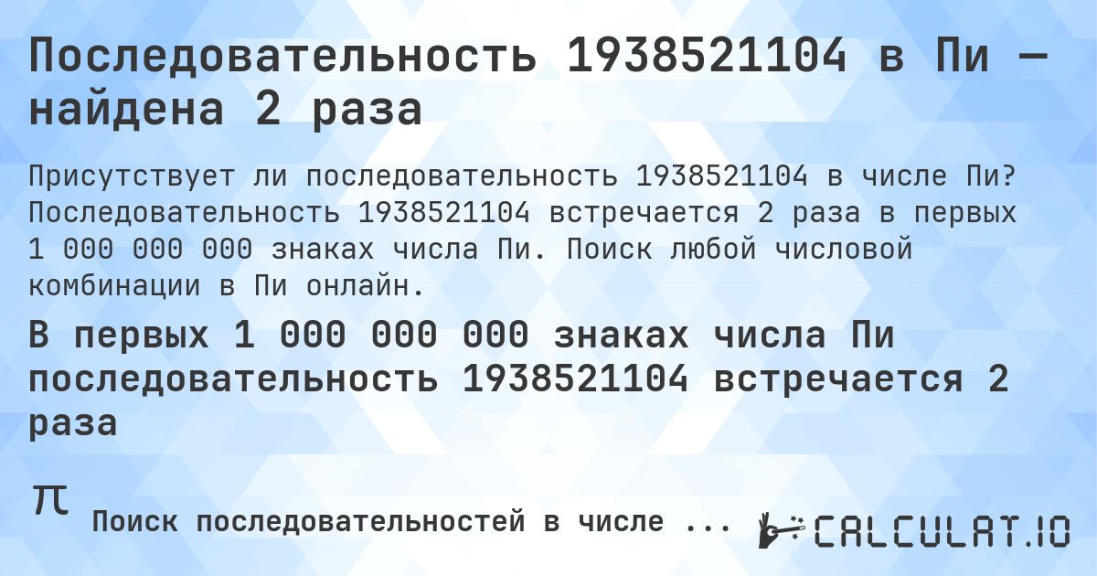Последовательность 1938521104 в Пи — найдена 2 раза. Последовательность 1938521104 встречается 2 раза в первых 1 000 000 000 знаках числа Пи. Поиск любой числовой комбинации в Пи онлайн.