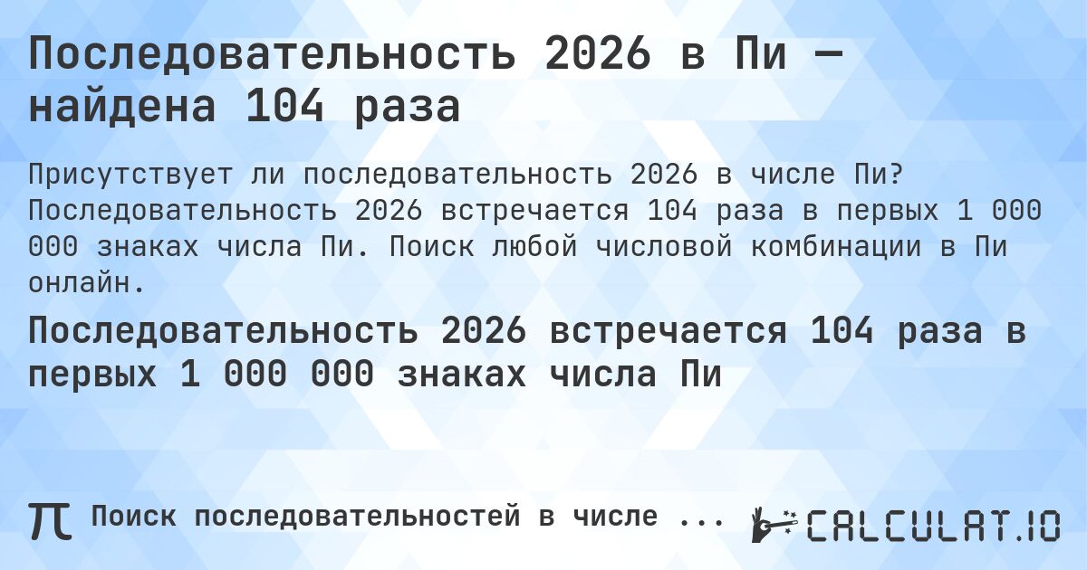 Последовательность 2026 в Пи — найдена 104 раза. Последовательность 2026 встречается 104 раза в первых 1 000 000 знаках числа Пи. Поиск любой числовой комбинации в Пи онлайн.