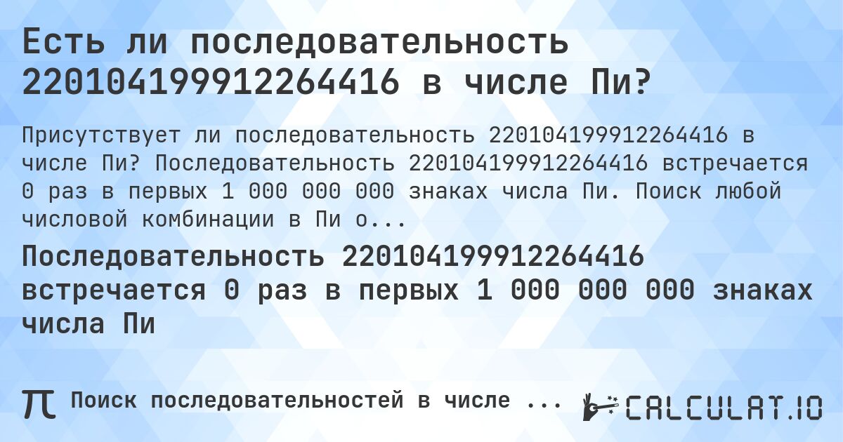 Есть ли последовательность 220104199912264416 в числе Пи?. Последовательность 220104199912264416 встречается 0 раз в первых 1 000 000 000 знаках числа Пи. Поиск любой числовой комбинации в Пи онлайн.
