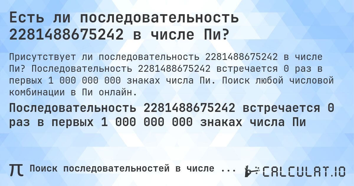 Есть ли последовательность 2281488675242 в числе Пи?. Последовательность 2281488675242 встречается 0 раз в первых 1 000 000 000 знаках числа Пи. Поиск любой числовой комбинации в Пи онлайн.