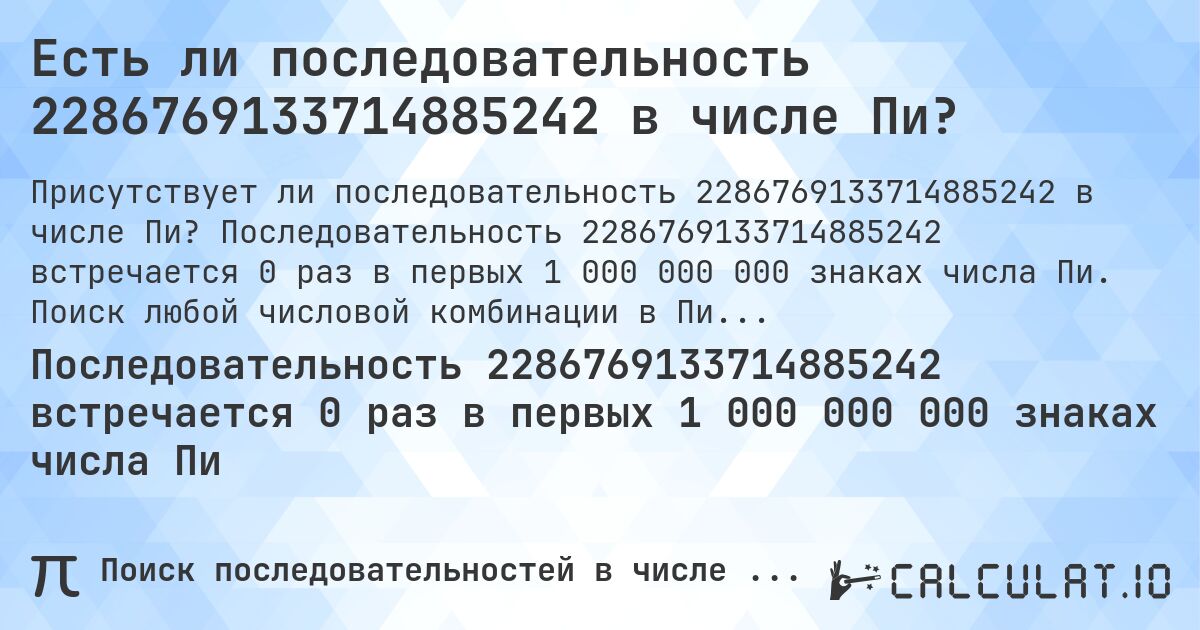 Есть ли последовательность 2286769133714885242 в числе Пи?. Последовательность 2286769133714885242 встречается 0 раз в первых 1 000 000 000 знаках числа Пи. Поиск любой числовой комбинации в Пи онлайн.
