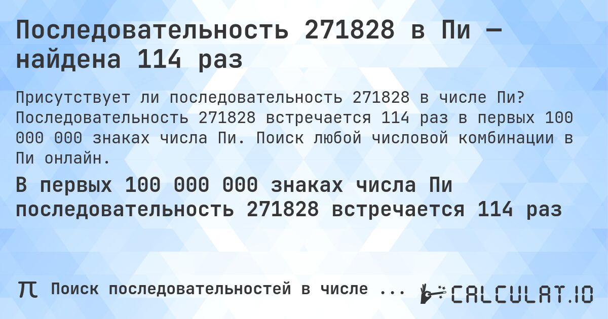 Последовательность 271828 в Пи — найдена 114 раз. Последовательность 271828 встречается 114 раз в первых 100 000 000 знаках числа Пи. Поиск любой числовой комбинации в Пи онлайн.