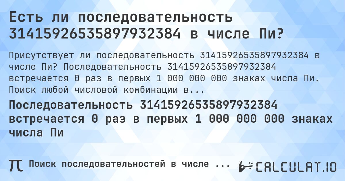 Есть ли последовательность 31415926535897932384 в числе Пи?. Последовательность 31415926535897932384 встречается 0 раз в первых 1 000 000 000 знаках числа Пи. Поиск любой числовой комбинации в Пи онлайн.