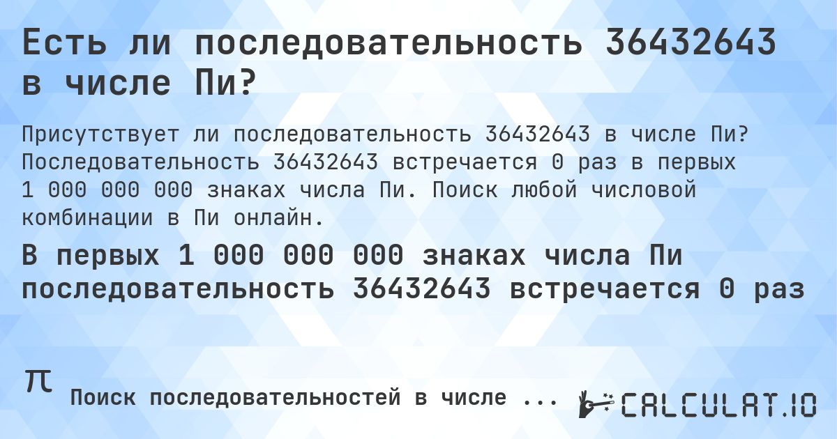 Есть ли последовательность 36432643 в числе Пи?. Последовательность 36432643 встречается 0 раз в первых 1 000 000 000 знаках числа Пи. Поиск любой числовой комбинации в Пи онлайн.