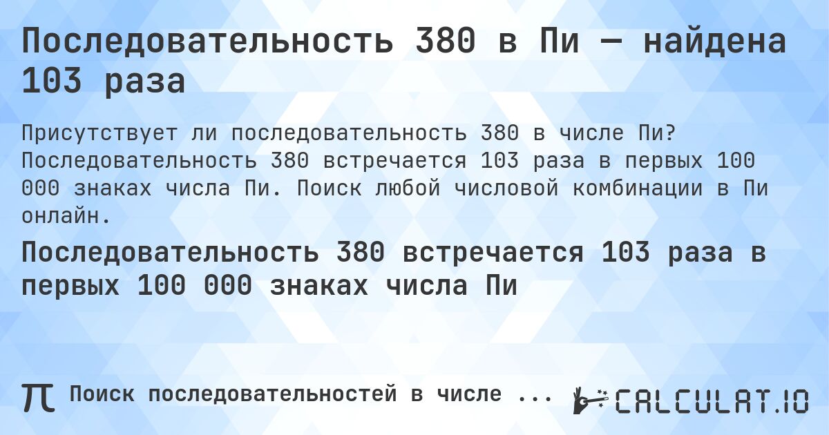 Последовательность 380 в Пи — найдена 103 раза. Последовательность 380 встречается 103 раза в первых 100 000 знаках числа Пи. Поиск любой числовой комбинации в Пи онлайн.