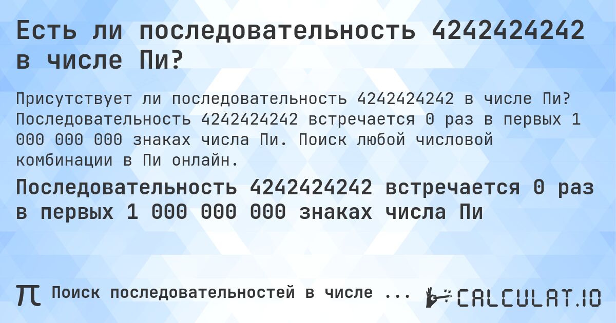 Есть ли последовательность 4242424242 в числе Пи?. Последовательность 4242424242 встречается 0 раз в первых 1 000 000 000 знаках числа Пи. Поиск любой числовой комбинации в Пи онлайн.