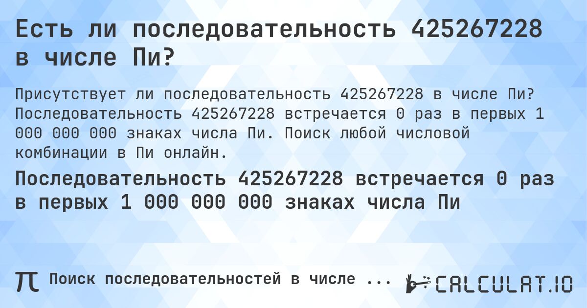 Есть ли последовательность 425267228 в числе Пи?. Последовательность 425267228 встречается 0 раз в первых 1 000 000 000 знаках числа Пи. Поиск любой числовой комбинации в Пи онлайн.