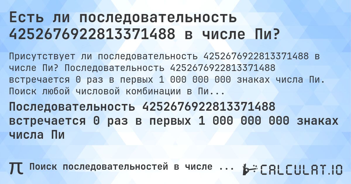 Есть ли последовательность 4252676922813371488 в числе Пи?. Последовательность 4252676922813371488 встречается 0 раз в первых 1 000 000 000 знаках числа Пи. Поиск любой числовой комбинации в Пи онлайн.